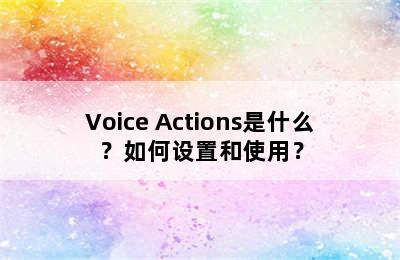 Voice Actions是什么？如何设置和使用？